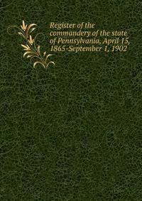 Register of the commandery of the state of Pennsylvania, April 15, 1865-September 1, 1902