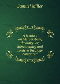 A treatise on Mercersburg theology: or, Mercersburg and modern theology compared