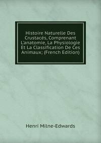 Histoire Naturelle Des Crustac?s, Comprenant L'anatomie, La Physiologie Et La Classification De Ces Animaux; (French Edition)