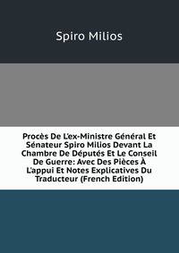 Proc?s De L'ex-Ministre G?n?ral Et S?nateur Spiro Milios Devant La Chambre De D?put?s Et Le Conseil De Guerre: Avec Des Pi?ces ? L'appui Et Notes Explicatives Du Traducteur (French Edition)
