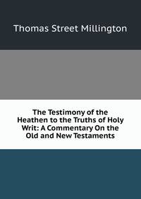 The Testimony of the Heathen to the Truths of Holy Writ: A Commentary On the Old and New Testaments