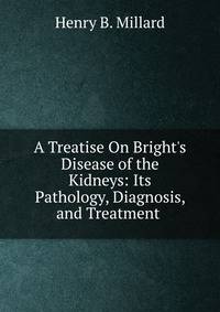 A Treatise On Bright's Disease of the Kidneys: Its Pathology, Diagnosis, and Treatment .