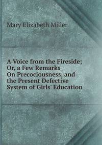 A Voice from the Fireside; Or, a Few Remarks On Precociousness, and the Present Defective System of Girls' Education