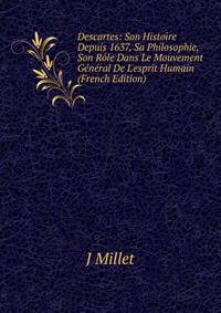 Descartes: Son Histoire Depuis 1637, Sa Philosophie, Son R?le Dans Le Mouvement G?n?ral De L'esprit Humain (French Edition)