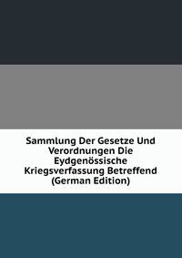 Sammlung Der Gesetze Und Verordnungen Die Eydgenossische Kriegsverfassung Betreffend (German Edition)