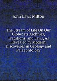 The Stream of Life On Our Globe: Its Archives, Traditions, and Laws, As Revealed by Modern Discoveries in Geology and Palaeontology