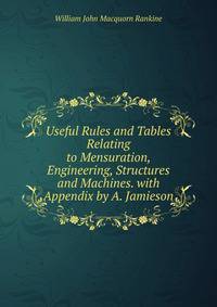 Useful Rules and Tables Relating to Mensuration, Engineering, Structures and Machines. with Appendix by A. Jamieson
