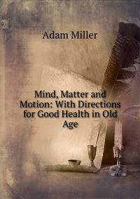 Mind, Matter and Motion: With Directions for Good Health in Old Age