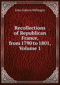 Recollections of Republican France, from 1790 to 1801, Volume 1
