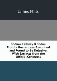 Indian Railway &amp; Indus Flotilla Guarantees Examined and Found to Be Delusive: With Extracts from the Official Contracts