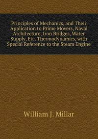 Principles of Mechanics, and Their Application to Prime Movers, Naval Architecture, Iron Bridges, Water Supply, Etc. Thermodynamics, with Special Reference to the Steam Engine