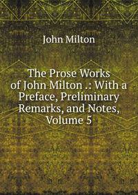 The Prose Works of John Milton .: With a Preface, Preliminary Remarks, and Notes, Volume 5