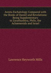 Avesta Eschatology Compared with the Books of Daniel and Revelations: Being Supplementary to Zarathushtra, Philo, the Ach?menids and Israel