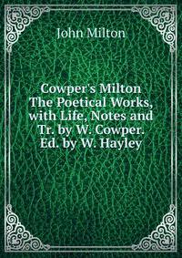 Cowper's Milton The Poetical Works, with Life, Notes and Tr. by W. Cowper. Ed. by W. Hayley.