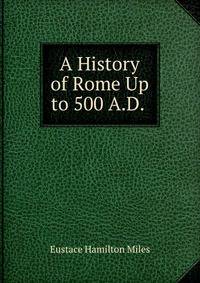 A History of Rome Up to 500 A.D. .