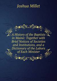 A History of the Baptists in Maine: Together with Brief Notices of Societies and Institutions, and a Dictionary of the Labors of Each Minister