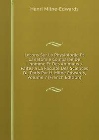 Lecons Sur La Physiologie Et L'anatomie Comparee De L'homme Et Des Animaux / Faites a La Faculte Des Sciences De Paris Par H. Milne Edwards, Volume 7 (French Edition)