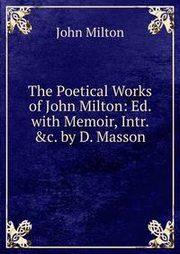 The Poetical Works of John Milton: Ed. with Memoir, Intr. &amp;c. by D. Masson