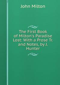 The First Book of Milton's Paradise Lost: With a Prose Tr. and Notes, by J. Hunter