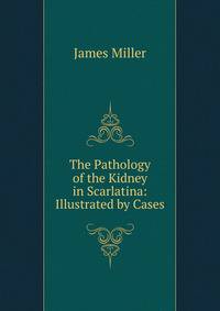 The Pathology of the Kidney in Scarlatina: Illustrated by Cases