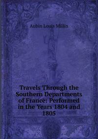 Travels Through the Southern Departments of France: Performed in the Years 1804 and 1805