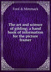 The art and science of gilding; a hand book of information for the picture framer