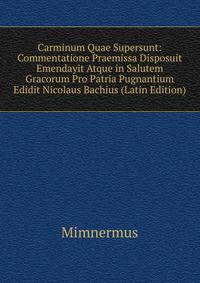 Carminum Quae Supersunt: Commentatione Praemissa Disposuit Emendayit Atque in Salutem Gracorum Pro Patria Pugnantium Edidit Nicolaus Bachius (Latin Edition)