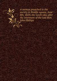 A sermon preached to the society in Brattle square, June 8th, 1823; the Lord's day after the interment of the late Hon. John Phillips