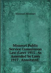 Missouri Public Service Commission Law (Laws 1913 . As Amended by Laws 1917 . Annotated. .