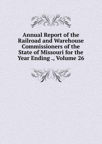 Annual Report of the Railroad and Warehouse Commissioners of the State of Missouri for the Year Ending ., Volume 26