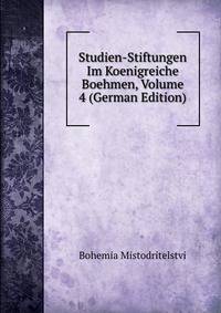 Studien-Stiftungen Im Koenigreiche Boehmen, Volume 4 (German Edition)