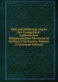 Saat Auf Hoffnung: Organ Der Evangelisch-Lutherischen Missionsvereine Fur Israel in Sachsen Und Bayern, Volume 27 (German Edition)