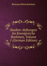 Studien-Stiftungen Im Koenigreiche Boehmen, Volume 1 (German Edition)