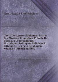 Choix Des Lettres Edifiantes: Ecrites Des Missions Etrangeres, Precede De Tableaux Geographiques, Historiques, Politiques, Religieux Et Litteraires, Des Pays De Mission, Volume 7 (French Edition)