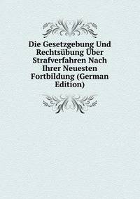 Die Gesetzgebung Und Rechtsubung Uber Strafverfahren Nach Ihrer Neuesten Fortbildung (German Edition)