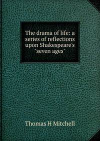 The drama of life: a series of reflections upon Shakespeare's "seven ages"