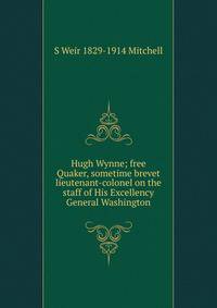 Hugh Wynne; free Quaker, sometime brevet lieutenant-colonel on the staff of His Excellency General Washington