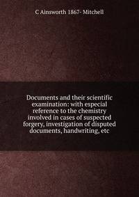 Documents and their scientific examination: with especial reference to the chemistry involved in cases of suspected forgery, investigation of disputed documents, handwriting, etc.