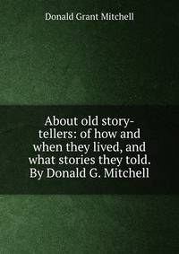 About old story-tellers: of how and when they lived, and what stories they told. By Donald G. Mitchell