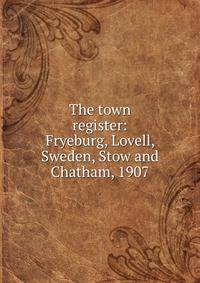 The town register: Fryeburg, Lovell, Sweden, Stow and Chatham, 1907