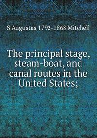 The principal stage, steam-boat, and canal routes in the United States;