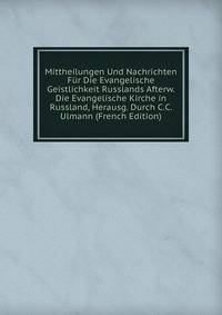 Mittheilungen Und Nachrichten Fur Die Evangelische Geistlichkeit Russlands Afterw. Die Evangelische Kirche in Russland, Herausg. Durch C.C. Ulmann (French Edition)