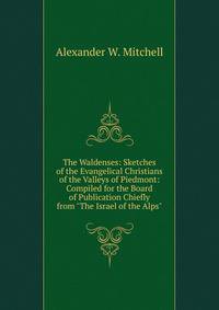 The Waldenses: Sketches of the Evangelical Christians of the Valleys of Piedmont: Compiled for the Board of Publication Chiefly from "The Israel of the Alps"