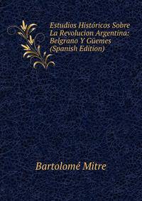 Estudios Historicos Sobre La Revolucion Argentina: Belgrano Y Guemes (Spanish Edition)