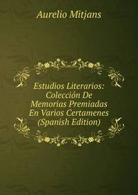 Estudios Literarios: Coleccion De Memorias Premiadas En Varios Certamenes (Spanish Edition)