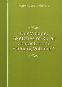 Our Village: Sketches of Rural Character and Scenery, Volume 1