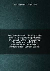 Die Gemeine Deutsche B?rgerliche Prozess in Vergleichung Mit Dem Preussischen Und Franz?sischen Civilverfahren Und Mit Den Neuesten Fortschritten Der . .: Dritter Beitrag (German Edition)