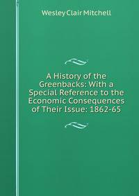 A History of the Greenbacks: With a Special Reference to the Economic Consequences of Their Issue: 1862-65