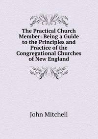 The Practical Church Member: Being a Guide to the Principles and Practice of the Congregational Churches of New England