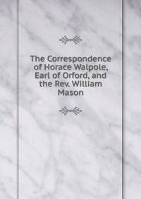 The Correspondence of Horace Walpole, Earl of Orford, and the Rev. William Mason.